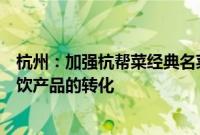 杭州：加强杭帮菜经典名菜向预制菜、杭帮菜创新作品向餐饮产品的转化