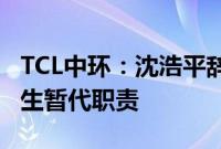 TCL中环：沈浩平辞去CEO职务，董事长李东生暂代职责