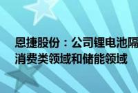 恩捷股份：公司锂电池隔膜可以应用于动力类锂电池领域、消费类领域和储能领域