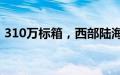 310万标箱，西部陆海新通道交出5年成绩单