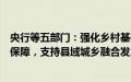 央行等五部门：强化乡村基础设施建设和公共服务设施金融保障，支持县域城乡融合发展