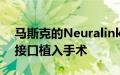 马斯克的Neuralink今年有望完成10例脑机接口植入手术