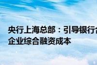 央行上海总部：引导银行合理调整存款利率，推动降低小微企业综合融资成本