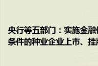 央行等五部门：实施金融保障粮食安全专项行动，支持符合条件的种业企业上市、挂牌融资和再融资