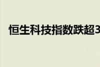 恒生科技指数跌超3%，恒生指数跌2.72%