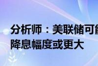 分析师：美联储可能紧急降息扼杀反馈循环，降息幅度或更大