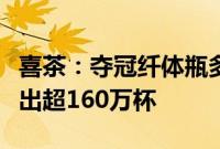 喜茶：夺冠纤体瓶多地售罄，上新至今累计售出超160万杯