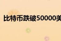 比特币跌破50000美元关口，日内跌超14%