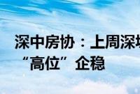 深中房协：上周深圳二手房交易量小幅增长，“高位”企稳