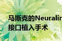 马斯克的Neuralink今年有望完成10例脑机接口植入手术