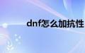 dnf怎么加抗性（dnf怎么加点）