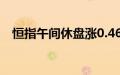 恒指午间休盘涨0.46%，新东方涨超10%