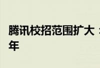 腾讯校招范围扩大：毕业时间从一年拓宽至两年