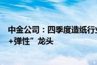 中金公司：四季度造纸行业有望迎来旺季，看好“安全边际+弹性”龙头