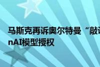 马斯克再诉奥尔特曼“敲诈勒索”，仍谋求剥夺微软的OpenAI模型授权