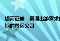 银河证券：暑期出游需求保持韧性，关注暑期业绩有望超预期的景区公司