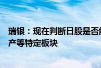 瑞银：现在判断日股是否触底为时过早，建议关注金融、地产等特定板块