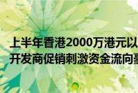 上半年香港2000万港元以上住宅成交创两年半新高：撤辣和开发商促销刺激资金流向豪宅