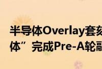 半导体Overlay套刻装备提供商“埃瑞微半导体”完成Pre-A轮融资