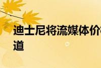 迪士尼将流媒体价格上调至多25%，新增频道