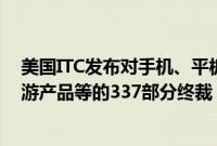 美国ITC发布对手机、平板电脑、笔记本电脑及其组件和下游产品等的337部分终裁