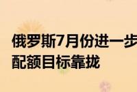 俄罗斯7月份进一步削减原油产量，向OPEC+配额目标靠拢