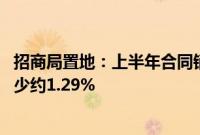 招商局置地：上半年合同销售总额约为196.83亿元，同比减少约1.29%