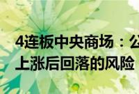 4连板中央商场：公司股票可能存在股价大幅上涨后回落的风险