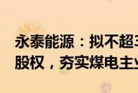 永泰能源：拟不超3.5亿元购买天悦煤业51%股权，夯实煤电主业