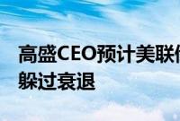 高盛CEO预计美联储不会在9月前降息，经济躲过衰退