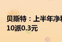 贝斯特：上半年净利润同比增长10.86%，拟10派0.3元