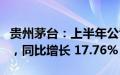 贵州茅台：上半年公司营业收入 819.31 亿元，同比增长 17.76%