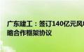 广东建工：签订140亿元风电制氢合成绿甲醇一体化项目战略合作框架协议