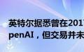 英特尔据悉曾在2017年和2018年探讨投资OpenAI，但交易并未达成