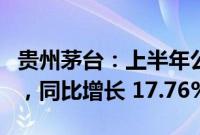 贵州茅台：上半年公司营业收入 819.31 亿元，同比增长 17.76%