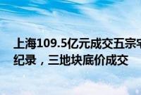 上海109.5亿元成交五宗宅地：徐汇滨江地块刷新全国单价纪录，三地块底价成交