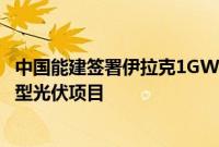 中国能建签署伊拉克1GW光伏项目EPC合同，为该国首个大型光伏项目