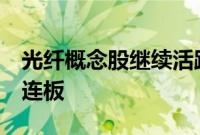 光纤概念股继续活跃，长江通信、汇源通信2连板