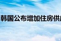 韩国公布增加住房供应措施，以遏制房价上涨