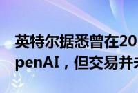 英特尔据悉曾在2017年和2018年探讨投资OpenAI，但交易并未达成