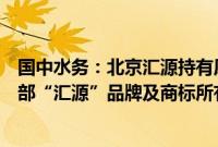 国中水务：北京汇源持有原汇源集团旗下部分资产，包括全部“汇源”品牌及商标所有权等