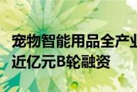 宠物智能用品全产业链企业“小壹智能”完成近亿元B轮融资