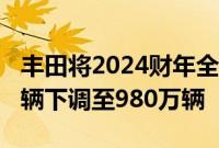 丰田将2024财年全球汽车生产计划从1030万辆下调至980万辆