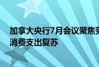 加拿大央行7月会议聚焦劳动力市场，担忧就业前景或阻碍消费支出复苏