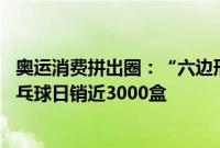 奥运消费拼出圈：“六边形球拍”搜索暴增60倍、大赛级乒乓球日销近3000盒