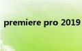 premiere pro 2019（premiere pro 2 0）