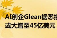 AI创企Glean据悉接近达成新一轮融资，估值或大增至45亿美元