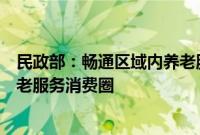 民政部：畅通区域内养老服务供需渠道，构建“一刻钟”养老服务消费圈