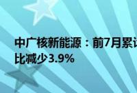 中广核新能源：前7月累计完成发电量11421.8吉瓦时，同比减少3.9%