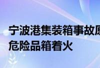 宁波港集装箱事故原因：“动明”轮上一过境危险品箱着火